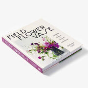 Field, Flower, Vase: Arranging and Crafting with Seasonal and Wild Blooms Book